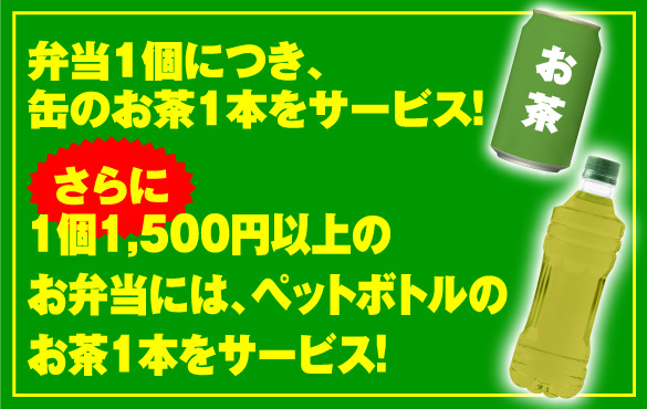 弁当1個につきお茶1本をサービス！さらに1個1,500円以上のお弁当には、ペットボトルのお茶を1本サービス！